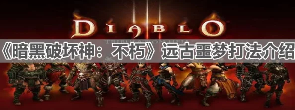 暗黑破坏神不朽:攻略远古噩梦,掌握战斗策略与技巧全解析 暗黑破坏神不朽:攻略远古噩梦,掌握战斗策略与技巧全解析